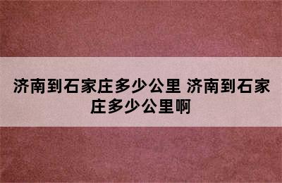 济南到石家庄多少公里 济南到石家庄多少公里啊